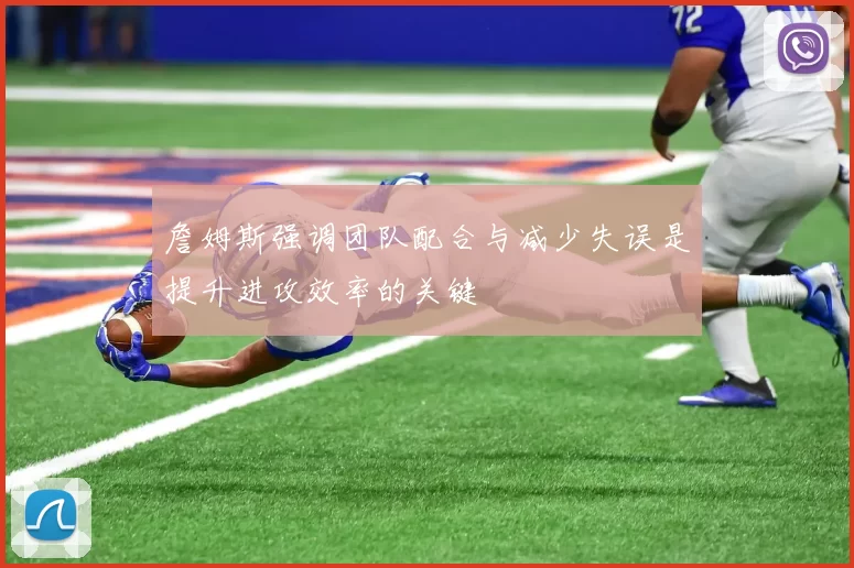 詹姆斯强调团队配合与减少失误是提升进攻效率的关键