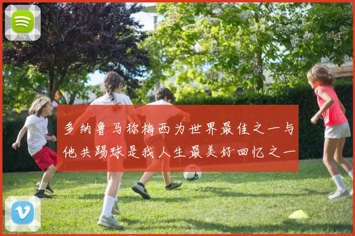 多纳鲁马称梅西为世界最佳之一与他共踢球是我人生最美好回忆之一