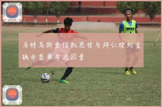 马特乌斯坚信凯恩将与拜仁续约金钱非首要考虑因素