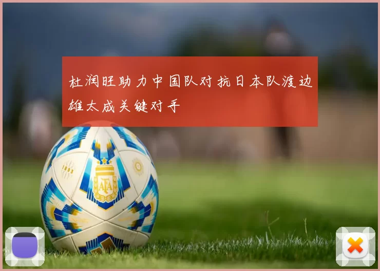 杜润旺助力中国队对抗日本队渡边雄太成关键对手