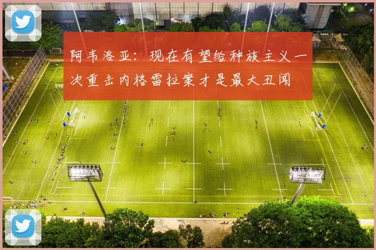 阿韦洛亚：现在有望给种族主义一次重击内格雷拉案才是最大丑闻