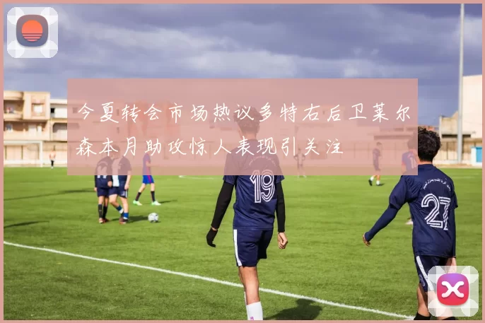 今夏转会市场热议多特右后卫莱尔森本月助攻惊人表现引关注