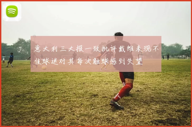 意大利三大报一致批评戴维表现不佳球迷对其每次触球感到失望
