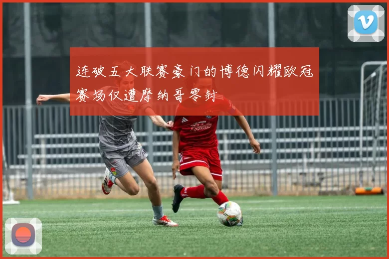 连破五大联赛豪门的博德闪耀欧冠赛场仅遭摩纳哥零封