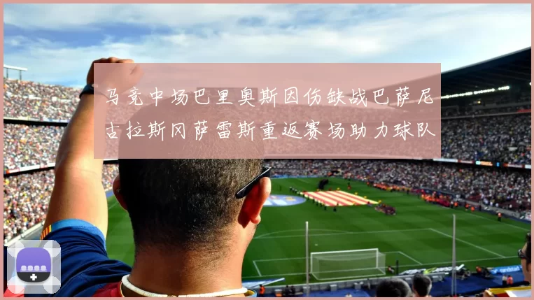 马竞中场巴里奥斯因伤缺战巴萨尼古拉斯冈萨雷斯重返赛场助力球队