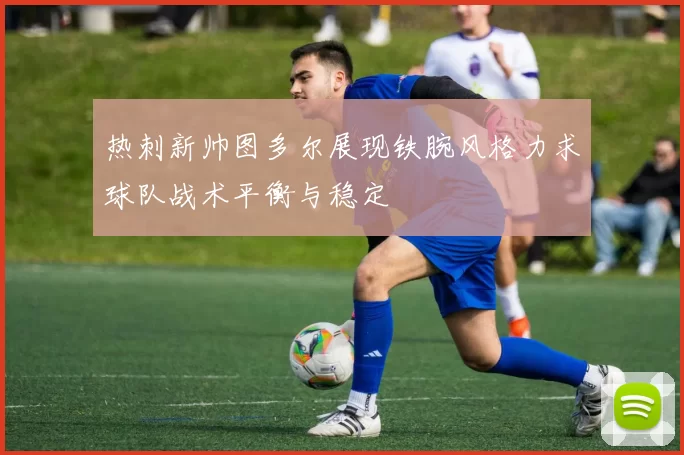 热刺新帅图多尔展现铁腕风格力求球队战术平衡与稳定