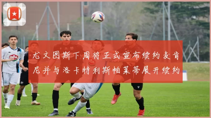 尤文图斯下周将正式宣布续约麦肯尼并与洛卡特利斯帕莱蒂展开续约谈判