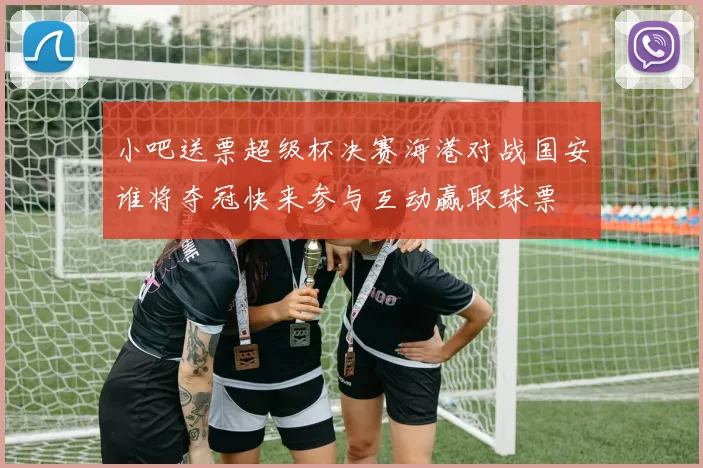 小吧送票超级杯决赛海港对战国安谁将夺冠快来参与互动赢取球票