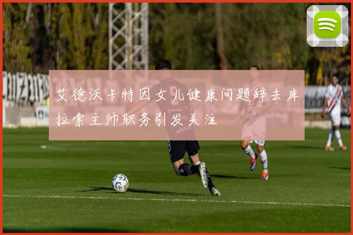 艾德沃卡特因女儿健康问题辞去库拉索主帅职务引发关注