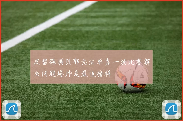 皮雷强调贝耶无法单靠一场比赛解决问题塔帅是最佳榜样