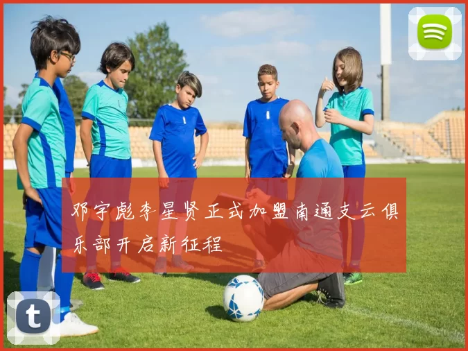 邓宇彪李星贤正式加盟南通支云俱乐部开启新征程