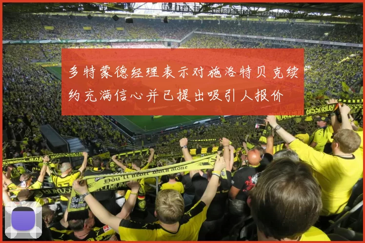 多特蒙德经理表示对施洛特贝克续约充满信心并已提出吸引人报价
