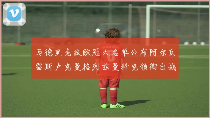 马德里竞技欧冠大名单公布阿尔瓦雷斯卢克曼格列兹曼科克领衔出战