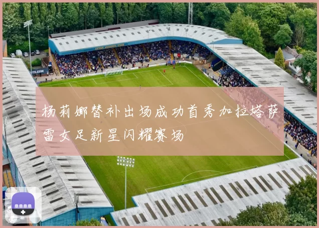 杨莉娜替补出场成功首秀加拉塔萨雷女足新星闪耀赛场