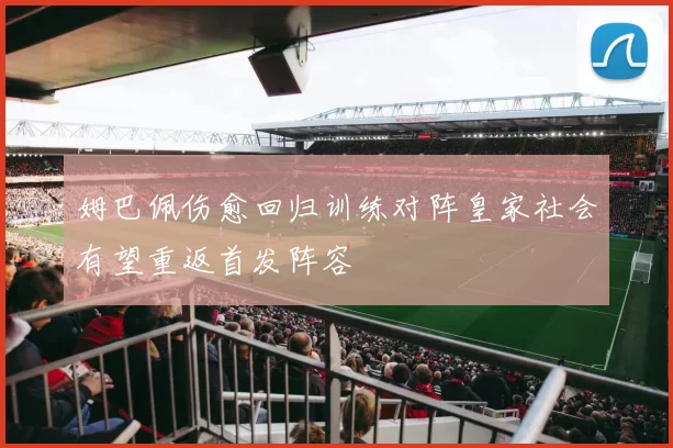 姆巴佩伤愈回归训练对阵皇家社会有望重返首发阵容