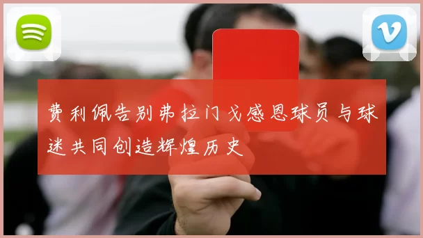 费利佩告别弗拉门戈感恩球员与球迷共同创造辉煌历史